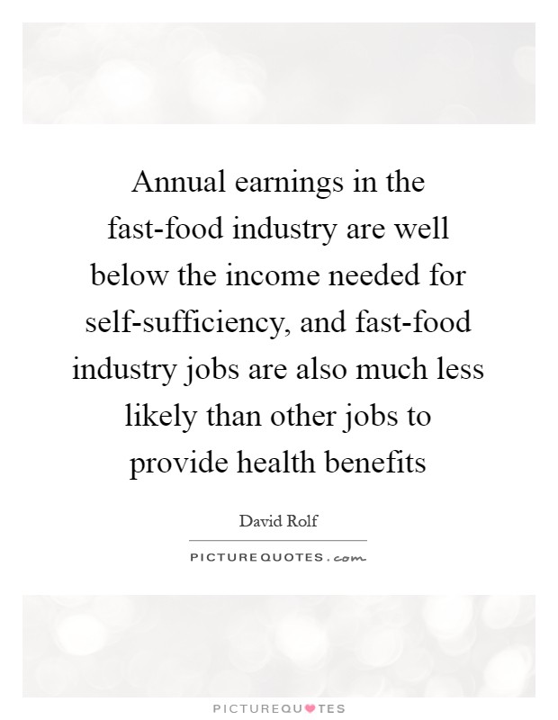 Annual earnings in the fast-food industry are well below the income needed for self-sufficiency, and fast-food industry jobs are also much less likely than other jobs to provide health benefits Picture Quote #1