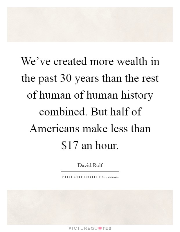 We've created more wealth in the past 30 years than the rest of human of human history combined. But half of Americans make less than $17 an hour Picture Quote #1