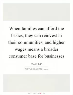 When families can afford the basics, they can reinvest in their communities, and higher wages means a broader consumer base for businesses Picture Quote #1