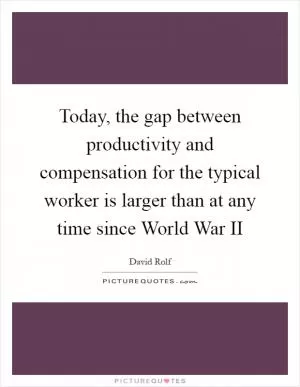 Today, the gap between productivity and compensation for the typical worker is larger than at any time since World War II Picture Quote #1