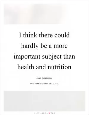 I think there could hardly be a more important subject than health and nutrition Picture Quote #1