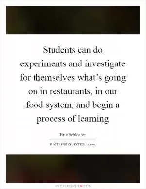 Students can do experiments and investigate for themselves what’s going on in restaurants, in our food system, and begin a process of learning Picture Quote #1