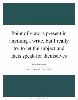 Point of view is present in anything I write, but I really try to let the subject and facts speak for themselves Picture Quote #1