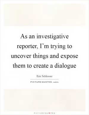 As an investigative reporter, I’m trying to uncover things and expose them to create a dialogue Picture Quote #1