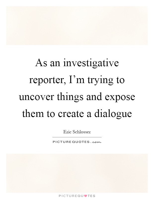 As an investigative reporter, I'm trying to uncover things and expose them to create a dialogue Picture Quote #1