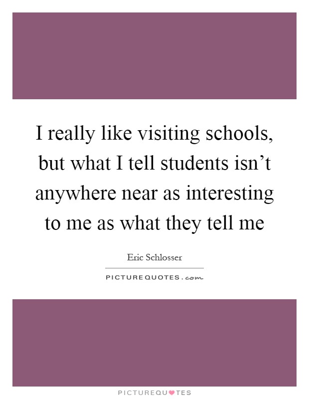 I really like visiting schools, but what I tell students isn't anywhere near as interesting to me as what they tell me Picture Quote #1