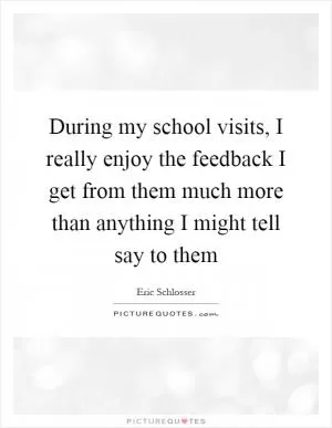 During my school visits, I really enjoy the feedback I get from them much more than anything I might tell say to them Picture Quote #1