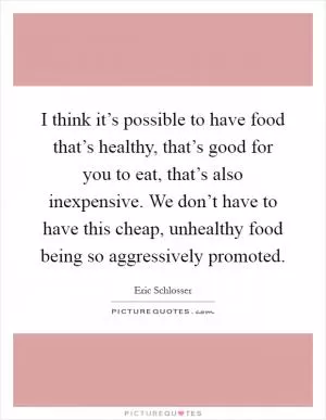 I think it’s possible to have food that’s healthy, that’s good for you to eat, that’s also inexpensive. We don’t have to have this cheap, unhealthy food being so aggressively promoted Picture Quote #1