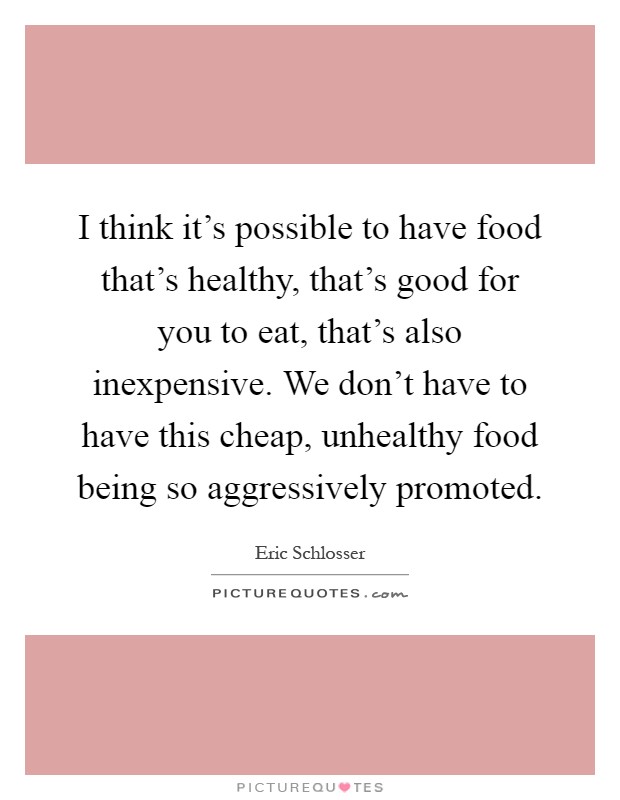 I think it's possible to have food that's healthy, that's good for you to eat, that's also inexpensive. We don't have to have this cheap, unhealthy food being so aggressively promoted Picture Quote #1