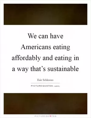 We can have Americans eating affordably and eating in a way that’s sustainable Picture Quote #1