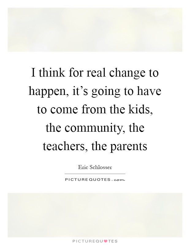 I think for real change to happen, it's going to have to come from the kids, the community, the teachers, the parents Picture Quote #1