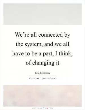 We’re all connected by the system, and we all have to be a part, I think, of changing it Picture Quote #1
