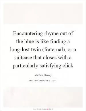 Encountering rhyme out of the blue is like finding a long-lost twin (fraternal), or a suitcase that closes with a particularly satisfying click Picture Quote #1