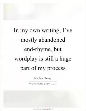 In my own writing, I’ve mostly abandoned end-rhyme, but wordplay is still a huge part of my process Picture Quote #1