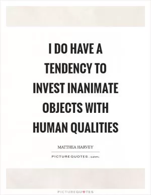 I do have a tendency to invest inanimate objects with human qualities Picture Quote #1