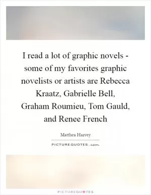 I read a lot of graphic novels - some of my favorites graphic novelists or artists are Rebecca Kraatz, Gabrielle Bell, Graham Roumieu, Tom Gauld, and Renee French Picture Quote #1