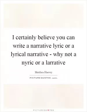 I certainly believe you can write a narrative lyric or a lyrical narrative - why not a nyric or a larrative Picture Quote #1