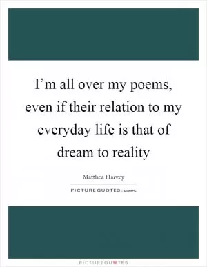 I’m all over my poems, even if their relation to my everyday life is that of dream to reality Picture Quote #1