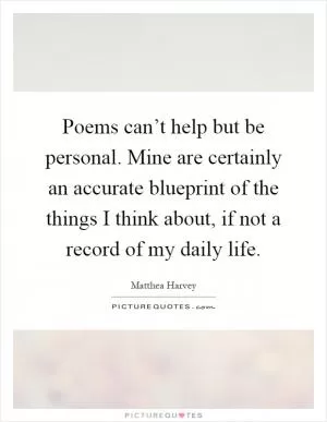 Poems can’t help but be personal. Mine are certainly an accurate blueprint of the things I think about, if not a record of my daily life Picture Quote #1