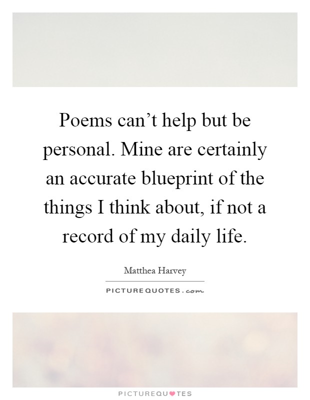 Poems can't help but be personal. Mine are certainly an accurate blueprint of the things I think about, if not a record of my daily life Picture Quote #1
