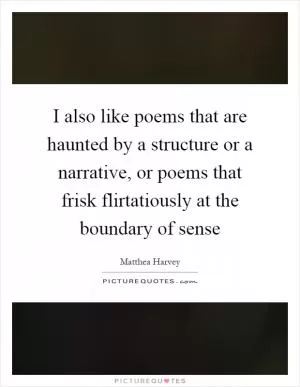 I also like poems that are haunted by a structure or a narrative, or poems that frisk flirtatiously at the boundary of sense Picture Quote #1