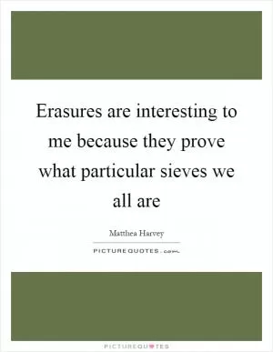 Erasures are interesting to me because they prove what particular sieves we all are Picture Quote #1