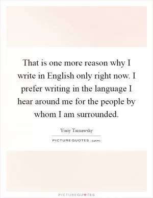 That is one more reason why I write in English only right now. I prefer writing in the language I hear around me for the people by whom I am surrounded Picture Quote #1