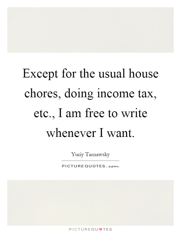 Except for the usual house chores, doing income tax, etc., I am free to write whenever I want Picture Quote #1