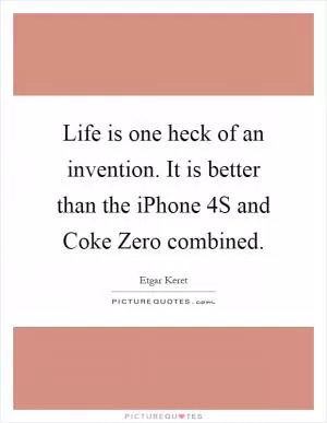 Life is one heck of an invention. It is better than the iPhone 4S and Coke Zero combined Picture Quote #1