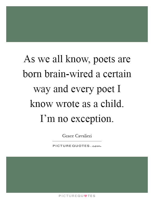 As we all know, poets are born brain-wired a certain way and every poet I know wrote as a child. I'm no exception Picture Quote #1