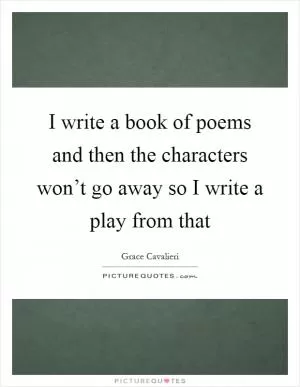 I write a book of poems and then the characters won’t go away so I write a play from that Picture Quote #1