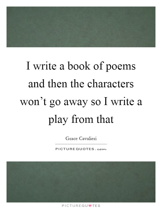 I write a book of poems and then the characters won't go away so I write a play from that Picture Quote #1
