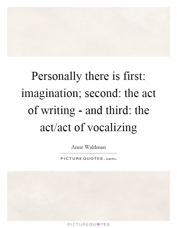 Personally there is first: imagination; second: the act of writing - and third: the act/act of vocalizing Picture Quote #1