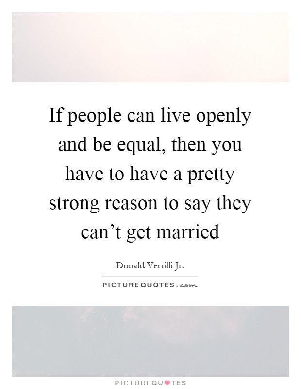 If people can live openly and be equal, then you have to have a pretty strong reason to say they can't get married Picture Quote #1