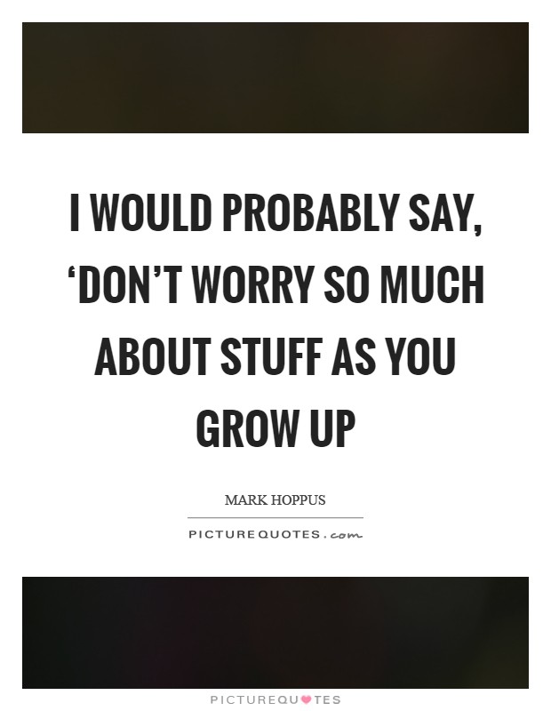 I would probably say, ‘Don't worry so much about stuff as you grow up Picture Quote #1