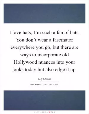I love hats, I’m such a fan of hats. You don’t wear a fascinator everywhere you go, but there are ways to incorporate old Hollywood nuances into your looks today but also edge it up Picture Quote #1