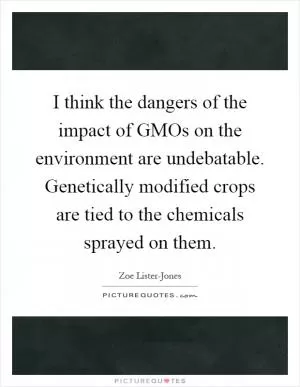 I think the dangers of the impact of GMOs on the environment are undebatable. Genetically modified crops are tied to the chemicals sprayed on them Picture Quote #1