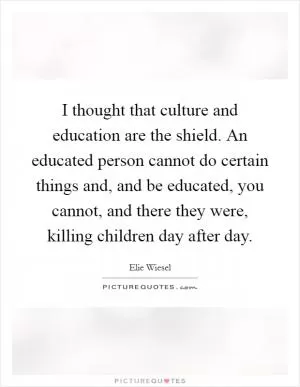 I thought that culture and education are the shield. An educated person cannot do certain things and, and be educated, you cannot, and there they were, killing children day after day Picture Quote #1