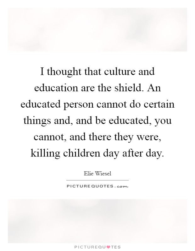 I thought that culture and education are the shield. An educated person cannot do certain things and, and be educated, you cannot, and there they were, killing children day after day Picture Quote #1