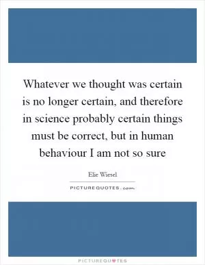 Whatever we thought was certain is no longer certain, and therefore in science probably certain things must be correct, but in human behaviour I am not so sure Picture Quote #1