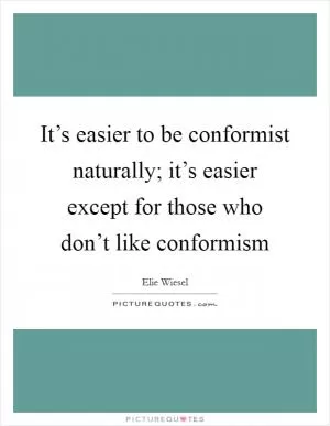 It’s easier to be conformist naturally; it’s easier except for those who don’t like conformism Picture Quote #1