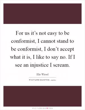For us it’s not easy to be conformist, I cannot stand to be conformist, I don’t accept what it is, I like to say no. If I see an injustice I scream Picture Quote #1
