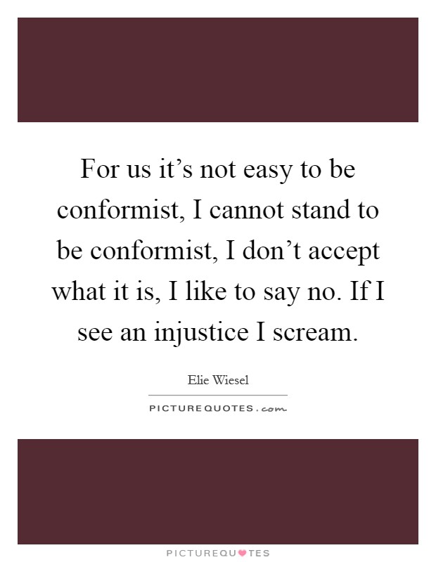 For us it's not easy to be conformist, I cannot stand to be conformist, I don't accept what it is, I like to say no. If I see an injustice I scream Picture Quote #1