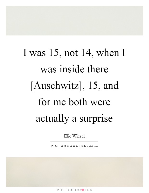 I was 15, not 14, when I was inside there [Auschwitz], 15, and for me both were actually a surprise Picture Quote #1