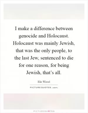 I make a difference between genocide and Holocaust. Holocaust was mainly Jewish, that was the only people, to the last Jew, sentenced to die for one reason, for being Jewish, that’s all Picture Quote #1