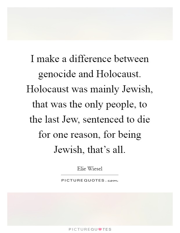 I make a difference between genocide and Holocaust. Holocaust was mainly Jewish, that was the only people, to the last Jew, sentenced to die for one reason, for being Jewish, that's all Picture Quote #1