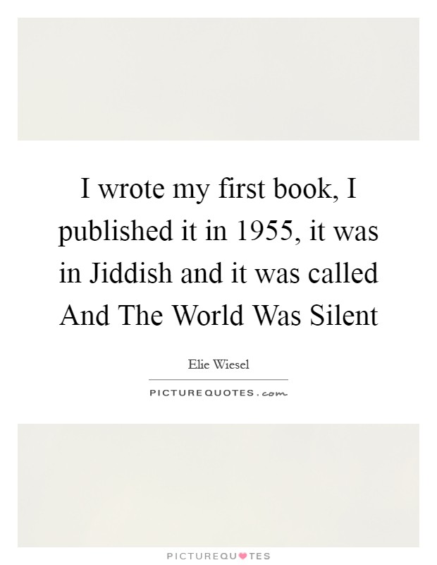 I wrote my first book, I published it in 1955, it was in Jiddish and it was called And The World Was Silent Picture Quote #1
