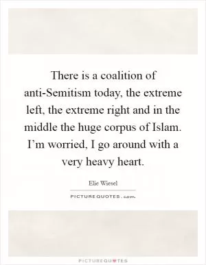 There is a coalition of anti-Semitism today, the extreme left, the extreme right and in the middle the huge corpus of Islam. I’m worried, I go around with a very heavy heart Picture Quote #1