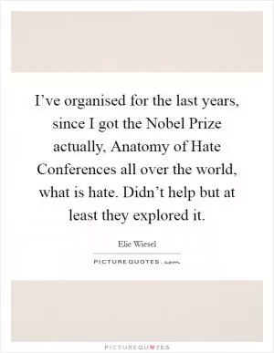 I’ve organised for the last years, since I got the Nobel Prize actually, Anatomy of Hate Conferences all over the world, what is hate. Didn’t help but at least they explored it Picture Quote #1
