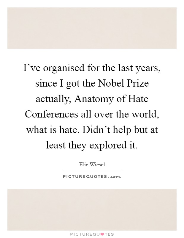 I've organised for the last years, since I got the Nobel Prize actually, Anatomy of Hate Conferences all over the world, what is hate. Didn't help but at least they explored it Picture Quote #1